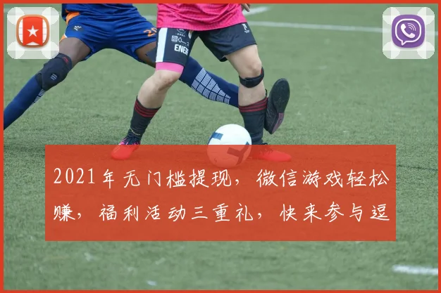 2021年无门槛提现，微信游戏轻松赚，福利活动三重礼，快来参与逗你笑
