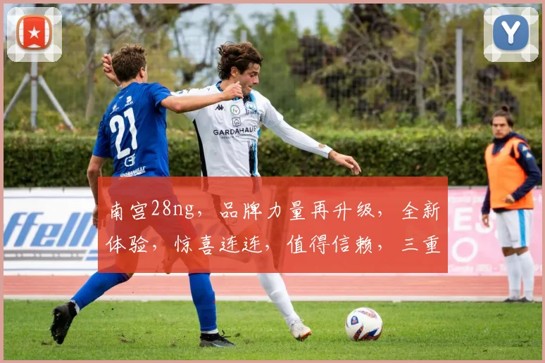 南宫28ng，品牌力量再升级，全新体验，惊喜连连，值得信赖，三重惊喜，不容错过，品质之选