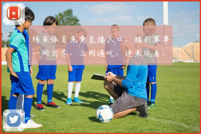 纬来体育免费直播入口，精彩赛事一网打尽，三网通吃，速来观看，不容错过