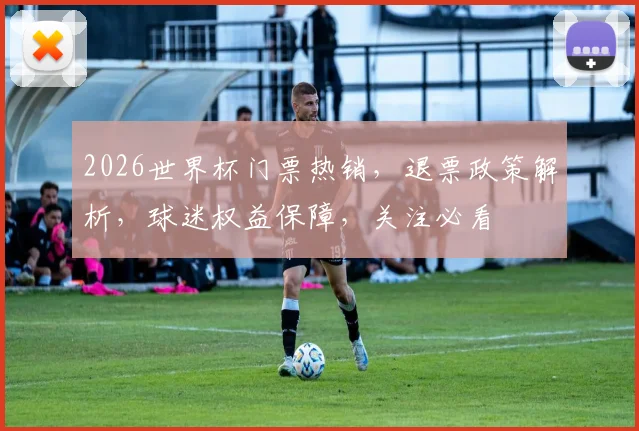 2026世界杯门票热销，退票政策解析，球迷权益保障，关注必看