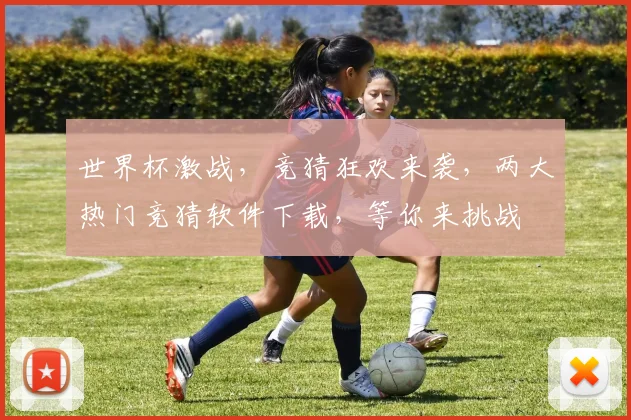 世界杯激战，竞猜狂欢来袭，两大热门竞猜软件下载，等你来挑战