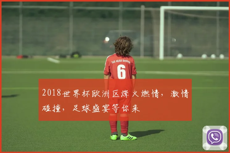 2018世界杯欧洲区烽火燃情，激情碰撞，足球盛宴等你来