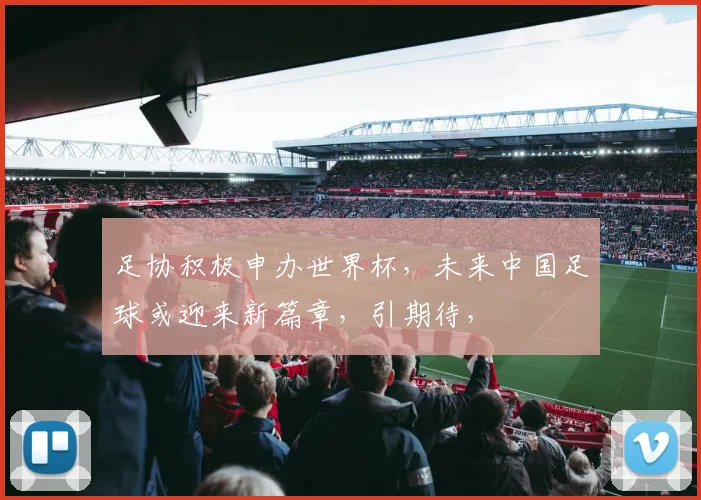 足协积极申办世界杯，未来中国足球或迎来新篇章，引期待，