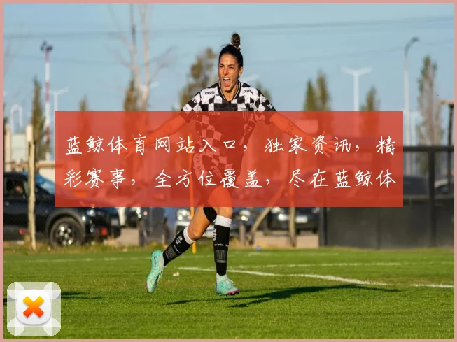 蓝鲸体育网站入口，独家资讯，精彩赛事，全方位覆盖，尽在蓝鲸体育逗逗逗