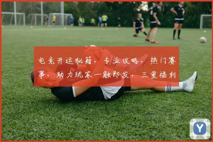 电竞开运秘籍，专业攻略，热门赛事，助力玩家一触即发，三重福利，等你来战