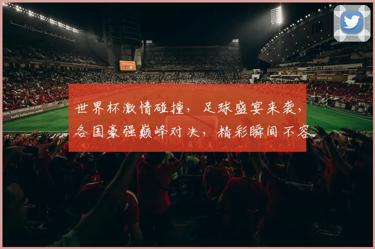 世界杯激情碰撞，足球盛宴来袭，各国豪强巅峰对决，精彩瞬间不容错过，一触即发