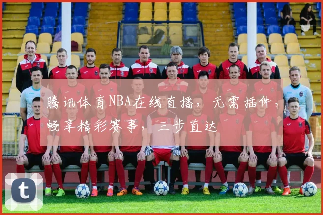 腾讯体育NBA在线直播，无需插件，畅享精彩赛事，三步直达