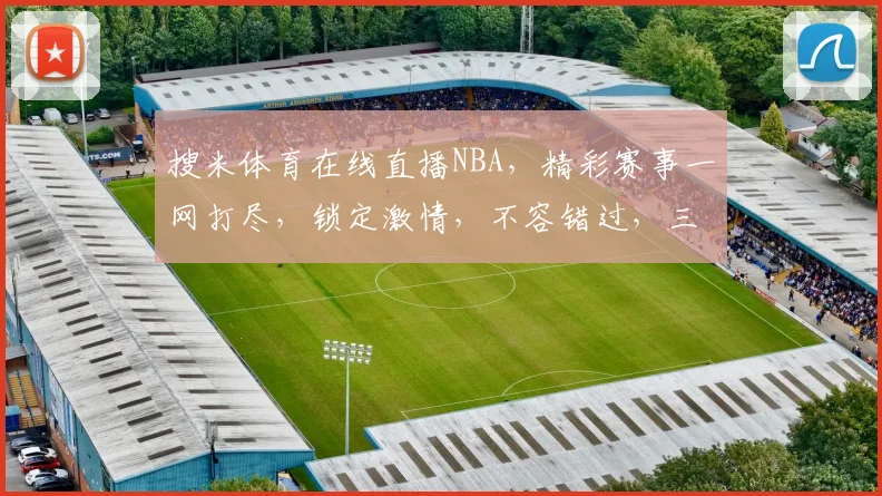 搜米体育在线直播NBA，精彩赛事一网打尽，锁定激情，不容错过，三重福利等你来