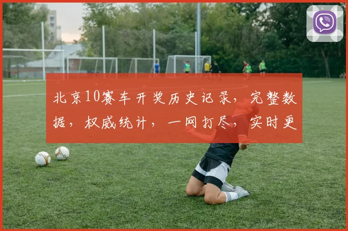 北京10赛车开奖历史记录，完整数据，权威统计，一网打尽，实时更新，三网同步。