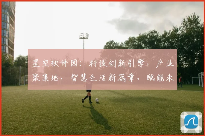 星空软件园：科技创新引擎，产业聚集地，智慧生活新篇章，赋能未来。