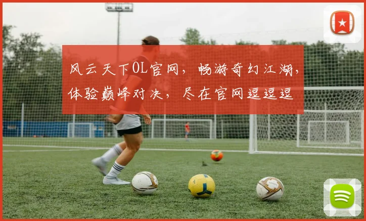 风云天下OL官网，畅游奇幻江湖，体验巅峰对决，尽在官网逗逗逗