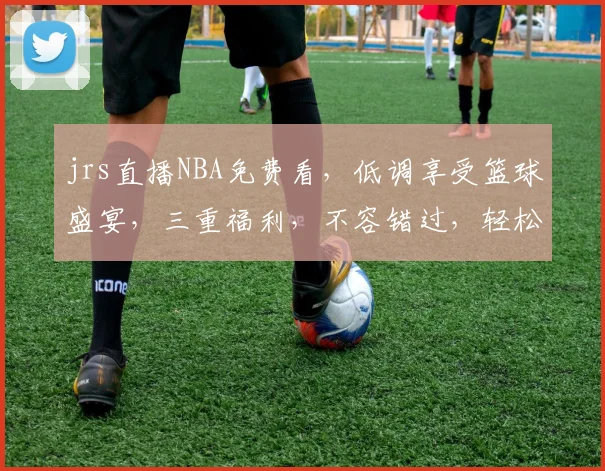 jrs直播NBA免费看，低调享受篮球盛宴，三重福利，不容错过，轻松观赛